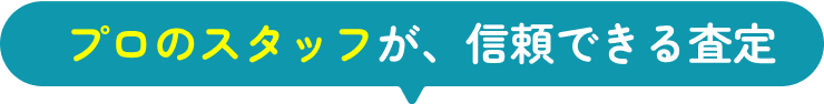 プロのスタッフが信頼できる査定