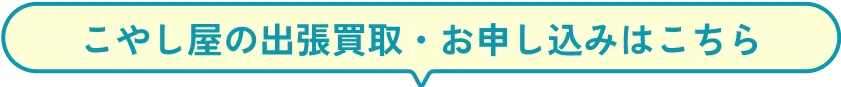 こやし屋の出張買取・お申し込みはこちら
